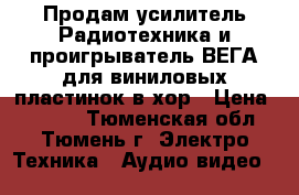 Продам усилитель Радиотехника и проигрыватель ВЕГА для виниловых пластинок в хор › Цена ­ 3 800 - Тюменская обл., Тюмень г. Электро-Техника » Аудио-видео   